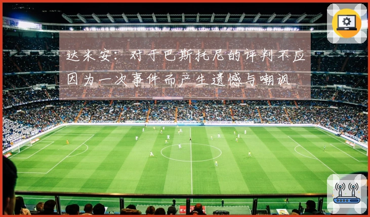 达米安：对于巴斯托尼的评判不应因为一次事件而产生遗憾与嘲讽