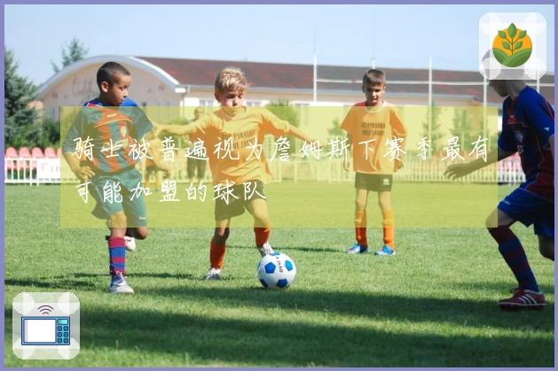 骑士被普遍视为詹姆斯下赛季最有可能加盟的球队