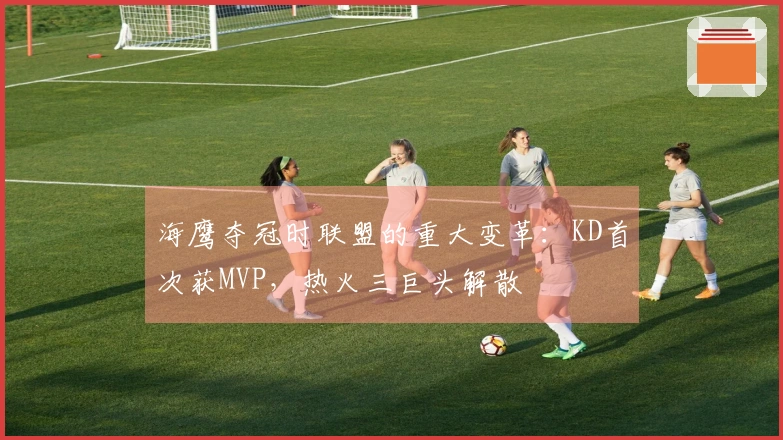 海鹰夺冠时联盟的重大变革：KD首次获MVP，热火三巨头解散