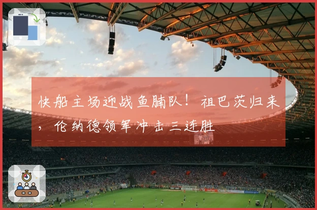 快船主场迎战鱼腩队！祖巴茨归来，伦纳德领军冲击三连胜