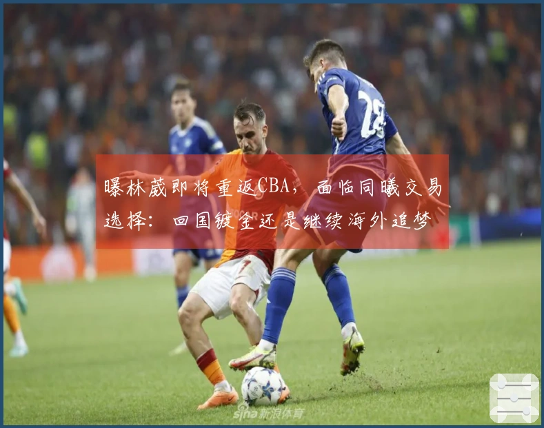 曝林葳即将重返CBA，面临同曦交易选择：回国镀金还是继续海外追梦？