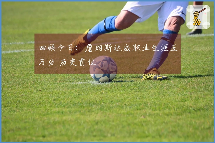 回顾今日：詹姆斯达成职业生涯五万分 历史首位