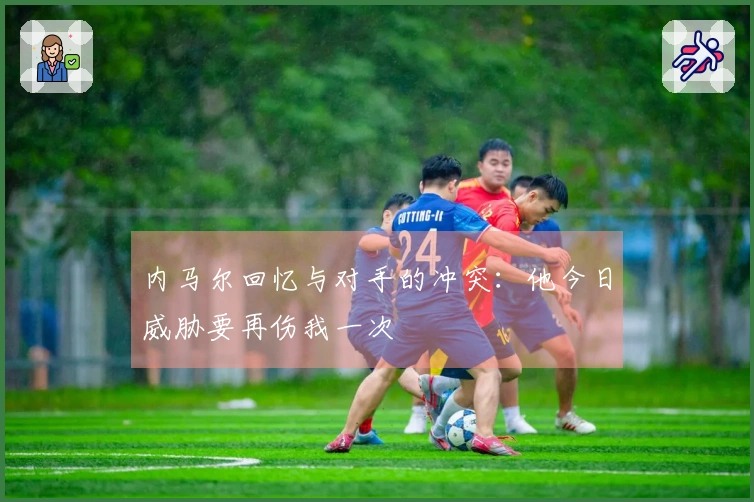 内马尔回忆与对手的冲突：他今日威胁要再伤我一次