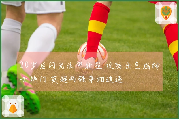 20岁后闪光法甲新星 攻防出色成转会热门 英超两强争相追逐