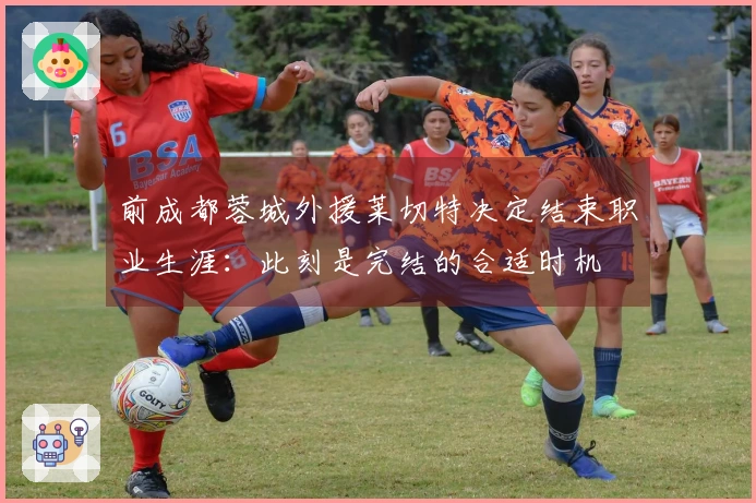 前成都蓉城外援莱切特决定结束职业生涯:此刻是完结的合适时机