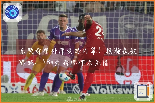 东契奇替补席发怒内幕！杨瀚森被降级，NBA生存规律太无情