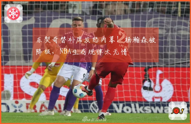 东契奇替补席发怒内幕！杨瀚森被降级，NBA生存规律太无情