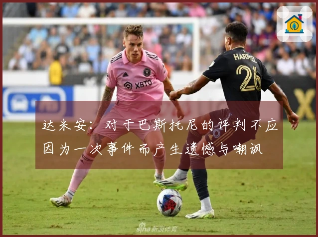 达米安：对于巴斯托尼的评判不应因为一次事件而产生遗憾与嘲讽