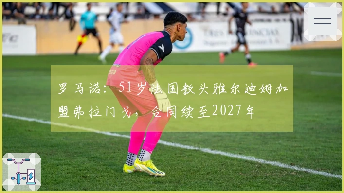 罗马诺：51岁法国教头雅尔迪姆加盟弗拉门戈，合同续至2027年