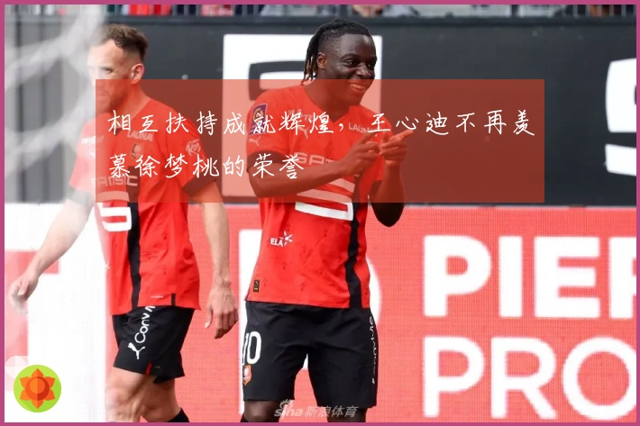 相互扶持成就辉煌，王心迪不再羡慕徐梦桃的荣誉