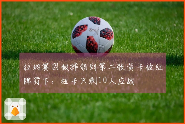 拉姆赛因假摔领到第二张黄卡被红牌罚下，纽卡只剩10人应战