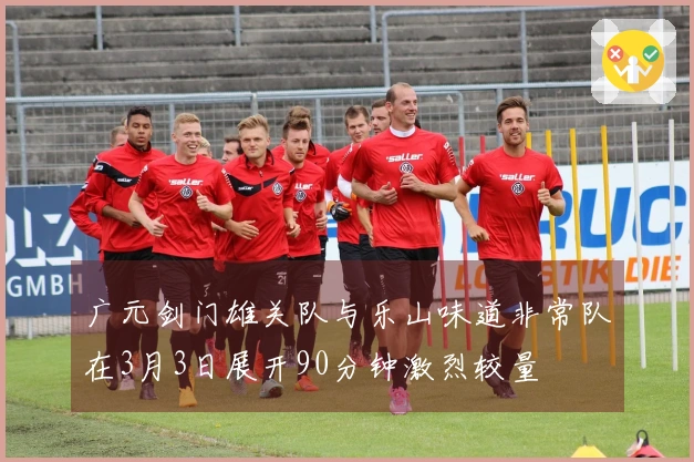 广元剑门雄关队与乐山味道非常队在3月3日展开90分钟激烈较量