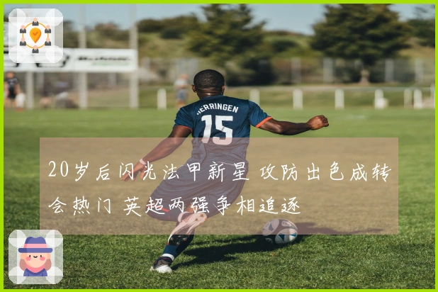 20岁后闪光法甲新星 攻防出色成转会热门 英超两强争相追逐