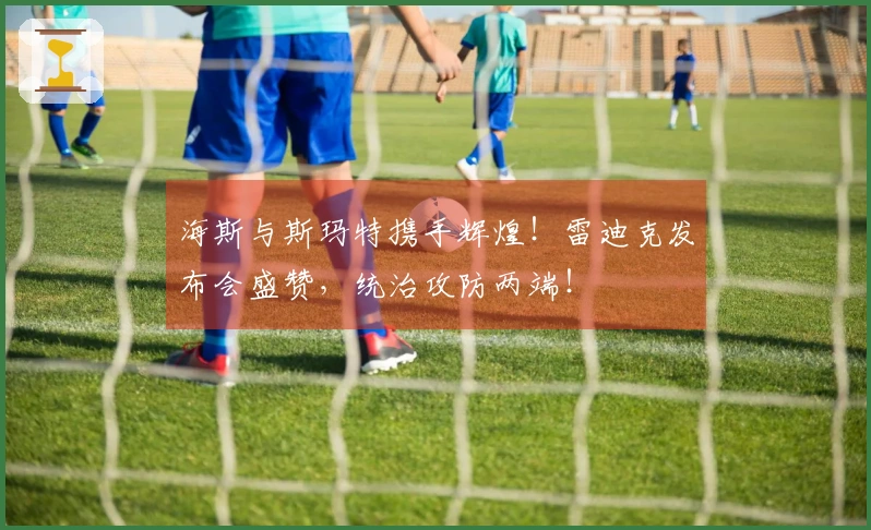 海斯与斯玛特携手辉煌！雷迪克发布会盛赞，统治攻防两端！