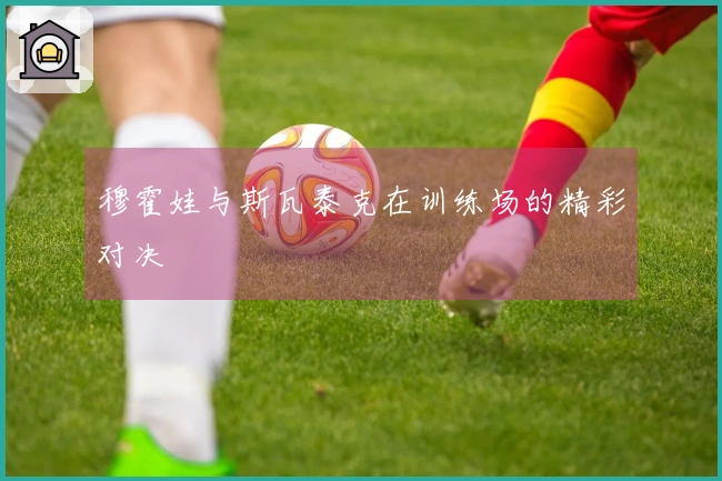 穆霍娃与斯瓦泰克在训练场的精彩对决