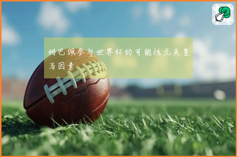 姆巴佩参与世界杯的可能性无关皇马因素