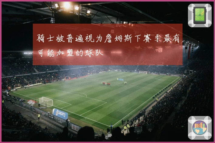 骑士被普遍视为詹姆斯下赛季最有可能加盟的球队