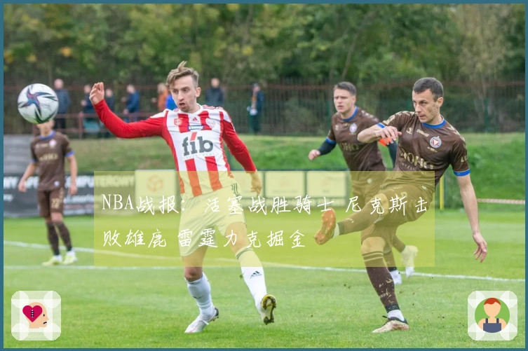NBA战报：活塞战胜骑士 尼克斯击败雄鹿 雷霆力克掘金
