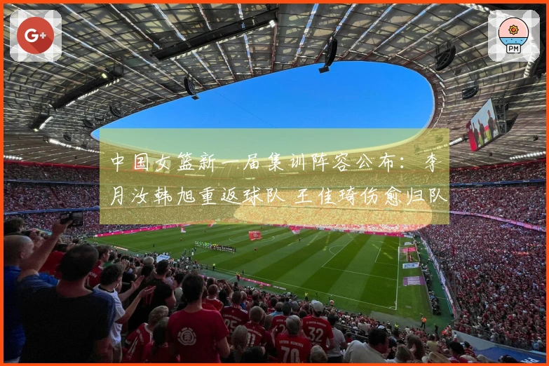 中国女篮新一届集训阵容公布：李月汝韩旭重返球队 王佳琦伤愈归队