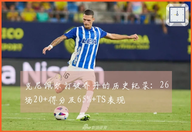 克尼佩尔打破乔丹的历史纪录：26场20+得分及65%+TS表现