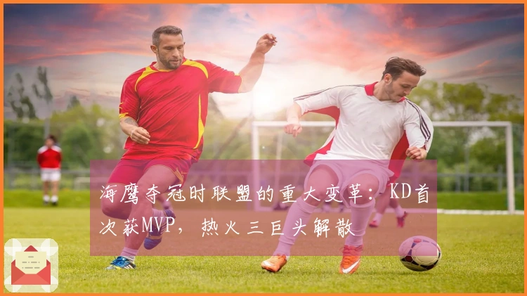 海鹰夺冠时联盟的重大变革：KD首次获MVP，热火三巨头解散