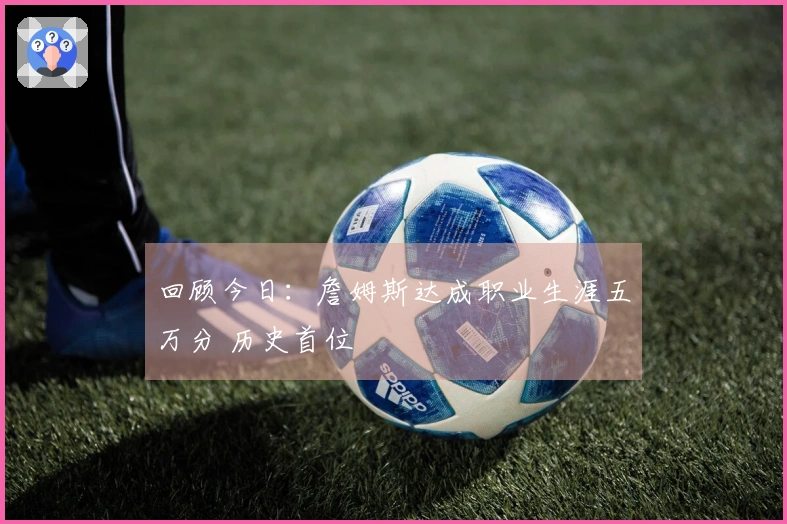 回顾今日：詹姆斯达成职业生涯五万分 历史首位