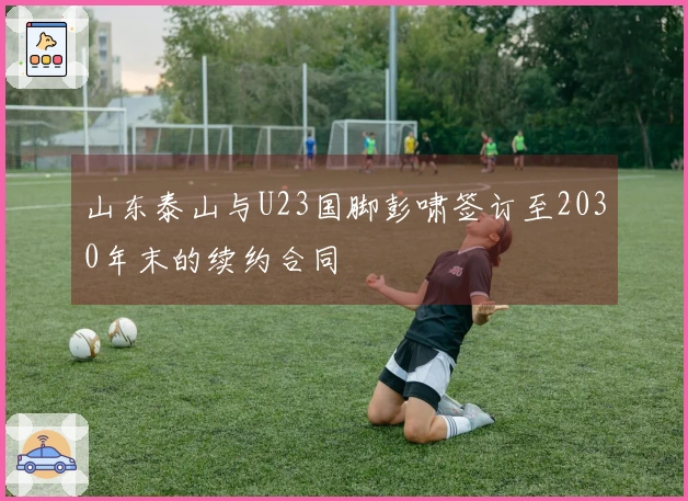 山东泰山与U23国脚彭啸签订至2030年末的续约合同