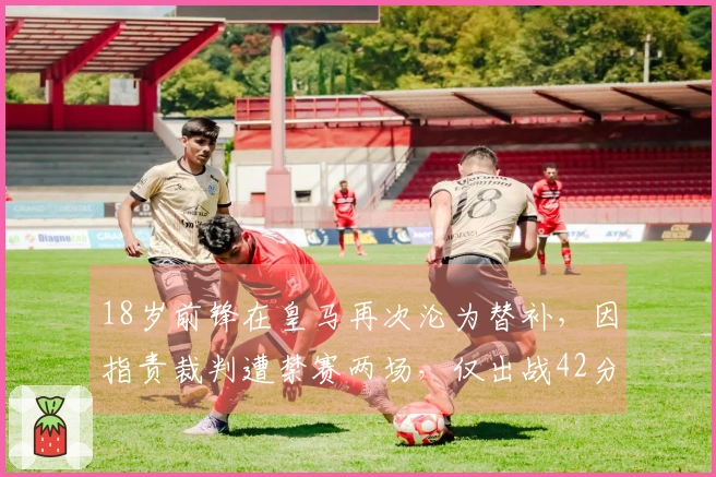 18岁前锋在皇马再次沦为替补，因指责裁判遭禁赛两场，仅出战42分钟