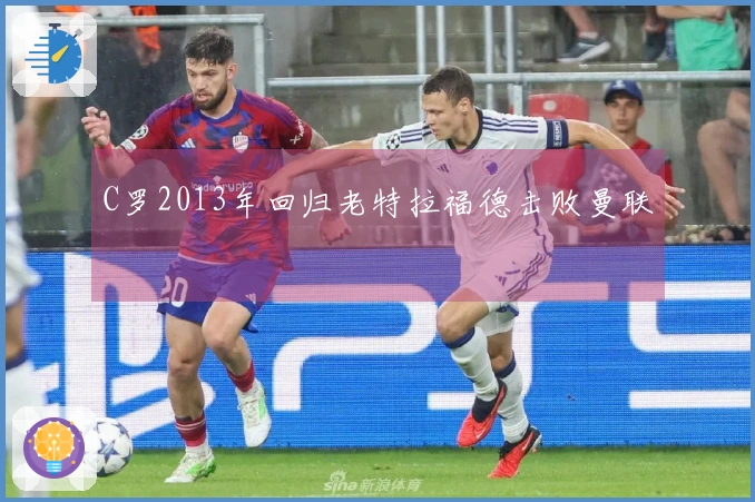 C罗2013年回归老特拉福德击败曼联