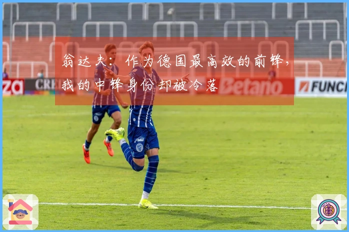 翁达夫：作为德国最高效的前锋，我的中锋身份却被冷落