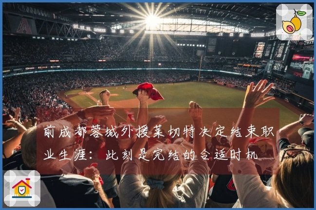 前成都蓉城外援莱切特决定结束职业生涯：此刻是完结的合适时机