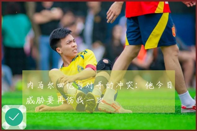内马尔回忆与对手的冲突：他今日威胁要再伤我一次