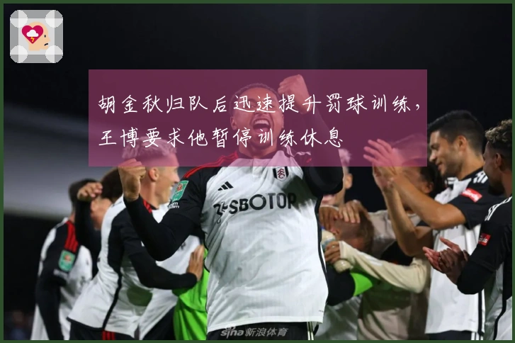 胡金秋归队后迅速提升罚球训练，王博要求他暂停训练休息
