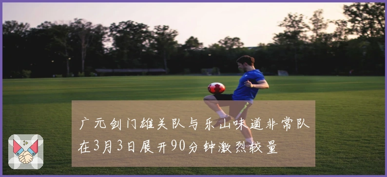 广元剑门雄关队与乐山味道非常队在3月3日展开90分钟激烈较量