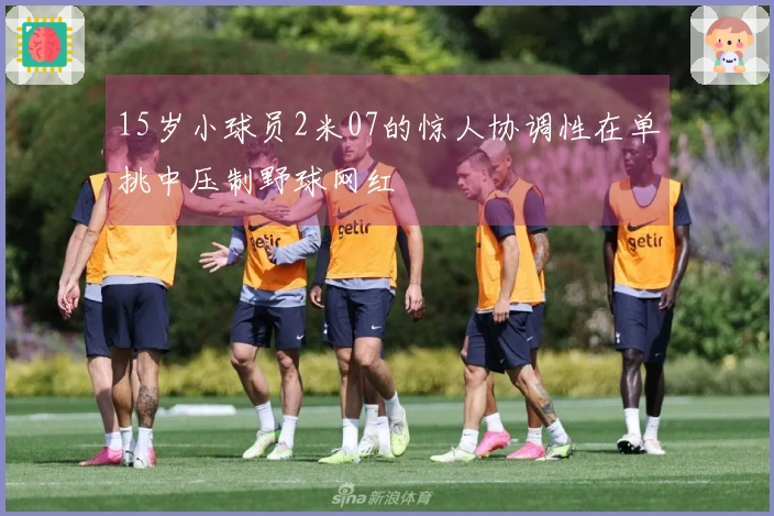 15岁小球员2米07的惊人协调性在单挑中压制野球网红